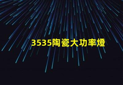 3535陶瓷大功率燈珠：高效照明，耐用